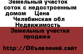 Земельный участок 8 соток с недостроенным домом. › Цена ­ 200 000 - Челябинская обл. Недвижимость » Земельные участки продажа   